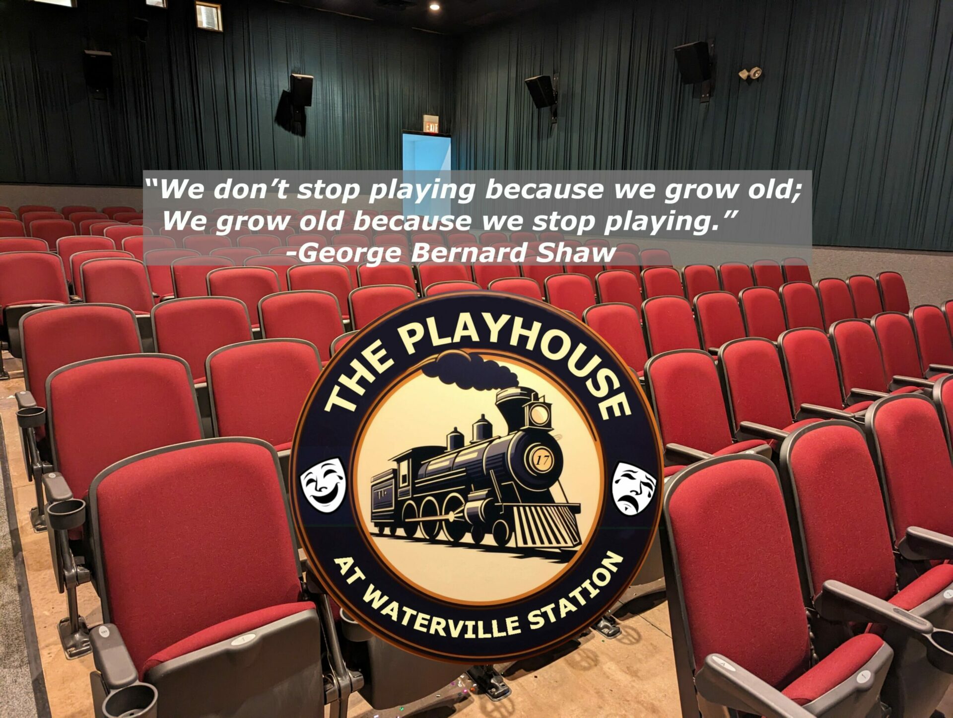 A picture of an empty theater with rows of seats, with a logo for The Playhouse At Waterville Station, and a quote from George Bernard Shaw "We don't stop playing because we grow old; We grow old because we stop playing."